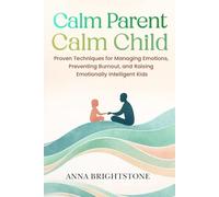 Calm Parent Calm Child: Proven Techniques for Managing Emotions, Preventing Burnout, and Raising Emotionally Intelligent Kids