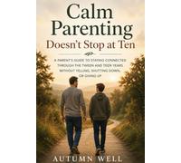 Calm Parenting Doesn't Stop at Ten: A Parent's Guide to Staying Connected Through the Tween and Teen Years Without Yelling, Shutting Down, or Giving Up