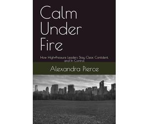Calm Under Fire: How High-Pressure Leaders Stay Clear, Confident, and In Control
