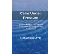 Calm Under Pressure: A Stress Mastery Guide for Real Estate and Its Supporting Services Professionals