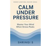 Calm Under Pressure: Master Your Mind When Stress Peaks: Practical Strategies to Stay Composed, Think Clearly & Respond Wisely in Any Situation