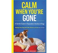 Calm When You're Gone: A Calm Dog Series Guide to Reducing Separation Anxiety and Building Emotional Security: How to Reduce Separation Anxiety, Stop Panic Behaviors, and Create Peaceful Alone Time