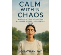 Calm Within Chaos: A Practical Guide to Building a Peaceful, Resilient Mind in a Busy World