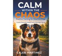 CALM WITHIN THE CHAOS: POSITIVE TRAINING FOR REACTIVE DOGS: HARNESSING POSITIVE TECHNIQUES TO CREATE PEACEFUL WALKS AND HAPPY DOGS