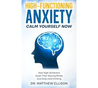 Calm Yourself Now: High-Functioning Anxiety: How High Achievers Quiet Their Racing Minds and Stop Overthinking