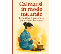 Calmarsi in modo naturale: Benessere giapponese per chi non ha tempo. Pratiche giapponesi passo dopo passo che funzionano a casa.
