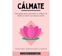 CÁLMATE: Una guía para aprender a calmar tu mente y vivir con menos estrés