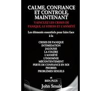 CALME, CONFIANCE ET CONTROLE, MAINTENANT: VAINCUEZ LES CRISES DE PANIQUE, LE STRESS ET L'ANXIÉTÉ