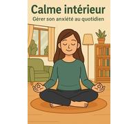 Calme intérieur - Gérer son anxiété au quotidien: Guide pratique pour retrouver la sérénité