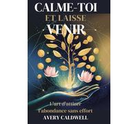 CALME-TOI ET LAISSE VENIR: L'Art d'Attirer l'Abondance Sans Effort