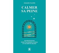Calmer sa peine: 30 PROTOCOLES POUR TRAVERSER LE DEUIL ET EN SORTIR GRANDI