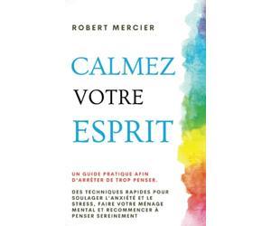 CALMEZ VOTRE ESPRIT: Un guide pratique afin d’arrêter de trop penser. Des techniques rapides pour soulager l’anxiété et le stress, faire votre ménage mental et recommencer à penser sereinement