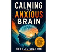 Calming the Anxious Brain: A Practical Guide to Understanding Anxiety Through Neuroscience and Training Your Brain for Lasting Calm