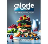 Calorie Swap: Eat What You Love, Stay Fit: Healthy Recipe Alternatives for Weight Loss and Balanced Eating - Simple Calorie Swaps to Enjoy Your Favorite Foods Guilt-Free