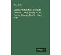 Calumny Refuted and the Truth Defended ; Being a Reply to the Second Address of the Rev. Robert Heys
