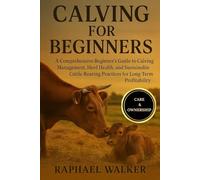 CALVING FOR BEGINNERS: A Comprehensive Beginner’s Guide to Calving Management, Herd Health, and Sustainable Cattle-Rearing Practices for Long-Term Profitability