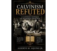Calvinism Refuted: A Catholic Critique of Reformed Theology