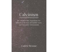 Calvinism: The Absolute Best Arguments For Individual Election, Irresistible Grace, and Exhaustive Determinism