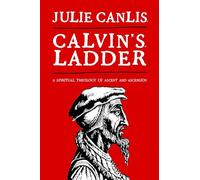 Calvin's Ladder: A Spiritual Theology of Ascent and Ascension