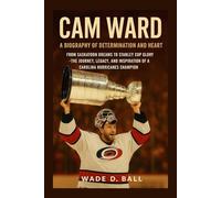 CAM WARD: A BIOGRAPHY OF DETERMINATION AND HEART: From Saskatoon Dreams To Stanley Cup Glory - The Journey, Legacy, And Inspiration Of A Carolina Hurricanes Champion