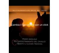 Cambia Il Tuo Cavallo Con Un Click: Manuale Pratico Del Clicker Training Per Cavalli
