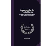 Cambyses, Or, The Pearl Of Persia: An Operatic Cantata In Four Parts For Solos, Chorus, And Orchestra