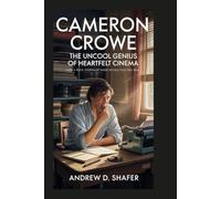 Cameron Crowe: The Uncool Genius of Heartfelt Cinema: How a Rock Journalist Made Movies That Feel Real