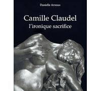 Camille claudel, l' ironique sacrifice - Danielle Arnoux - Epel Eds - broché - Beau livre