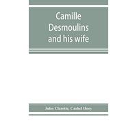 Camille Desmoulins And His Wife; Passages From The History Of The Dantonists Founded Upon New And Hitherto Unpublished Documents