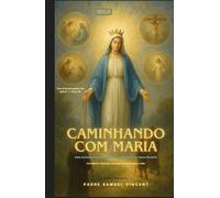 Caminhando com Maria: Uma Jornada Sagrada pelos Quatro Mistérios do Santo Rosário Com Reflexões, Meditações e Encorajamento Materno para a Alma