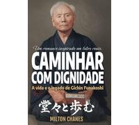Caminhar com dignidade. A vida e o legado de Gichin Funakoshi: O mestre que levou o Karatê ao mundo