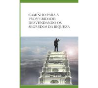 Caminho Para A Prosperidade: Desvendando Os Segredos Da Riqueza: Desvendando Os Segredos Da Riqueza E Se Tornando Um Empreendedor De Sucesso