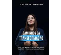 Caminhos da Transformação: Um Guia para Você Mulher Reinventar Sua Vida e Alcançar o Sucesso Pessoal