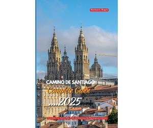CAMINO DE SANTIAGO COMPLETE GUIDE 2025: Everything You Need to Plan, Walk, and Experience the Pilgrimage of a Lifetime