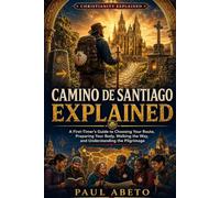 Camino de Santiago Explained: A First-Timer’s Guide to Choosing Your Route, Preparing Your Body, Walking the Way, and Understanding the Pilgrimage