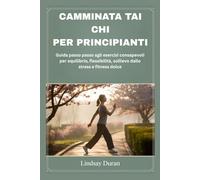 CAMMINATA TAI CHI PER PRINCIPIANTI: Guida passo passo agli esercizi consapevoli per equilibrio, flessibilità, sollievo dallo stress e fitness dolce