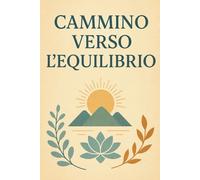 Cammino verso l’Equilibrio: Guida pratica per la pace interiore, consapevolezza quotidiana e benessere olistico