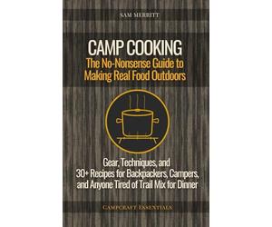 Camp Cooking: The No-Nonsense Guide to Making Real Food Outdoors - Gear, Techniques, and 30+ Recipes for Backpackers, Campers, and Anyone Tired of Trail Mix for Dinner
