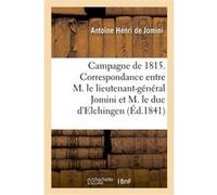 Campagne de 1815. Correspondance entre M. le lieutenant-général Bon Jomini et M. le duc d'Elchingen Antoine-Henri de Jomini (Auteur)