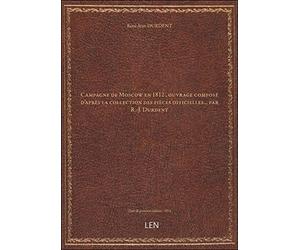 Campagne de Moscow en 1812 , ouvrage composé d'après la collection des pièces officielles... par R.-