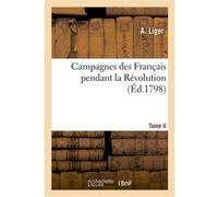 Campagnes des Français pendant la Révolution.Tome II. A. Liger (Auteur)
