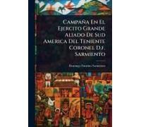 Campaña En El Ejercito Grande Aliado De Sud America Del Teniente Coronel D.F. Sarmiento