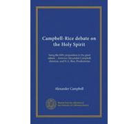 Campbell-Rice debate on the Holy Spirit: being the fifth proposition in the great debate . between Alexander Campbell, christian, and N. L. Rice, Presbyterian
