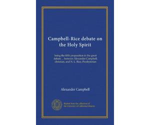 Campbell-Rice debate on the Holy Spirit: being the fifth proposition in the great debate . between Alexander Campbell, christian, and N. L. Rice, Presbyterian