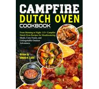 Campfire Dutch Oven Cookbook: From Morning to Night: 115+ Campfire Dutch Oven Recipes for Mouthwatering Meals, Cozy Feasts, and Unforgettable Outdoor Adventures