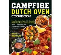 Campfire Dutch Oven Cookbook: From Morning to Night: 115+ Campfire Dutch Oven Recipes for Mouthwatering Meals, Cozy Feasts, and Unforgettable Outdoor Adventures