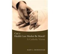 Can a Health Care Market Be Moral by Mary J. McDonough Mary McDonough (Auteur)