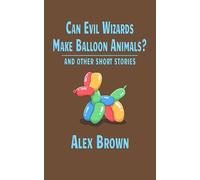 Can Evil Wizards Make Balloon Animals?: And Other Short Stories by Alex Brown