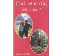 Can I Let You Go, My Love? Kay Van Dijk (Auteur)