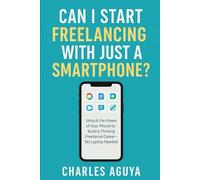 Can I Start Freelancing with Just a Smartphone?: Unlock the Power of Your Phone to Build a Thriving Freelance Career - No Laptop Needed!